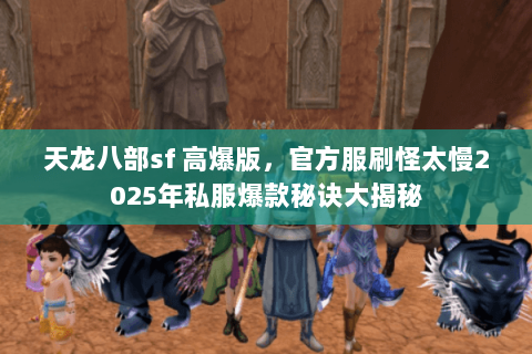 天龙八部sf 高爆版，官方服刷怪太慢2025年私服爆款秘诀大揭秘