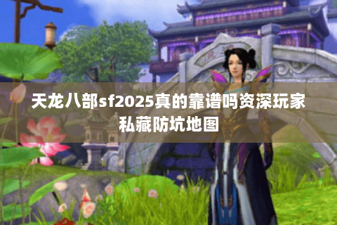 天龙八部sf2025真的靠谱吗资深玩家私藏防坑地图 天龙八部sf2025真的靠谱吗资深玩家私藏防坑地图