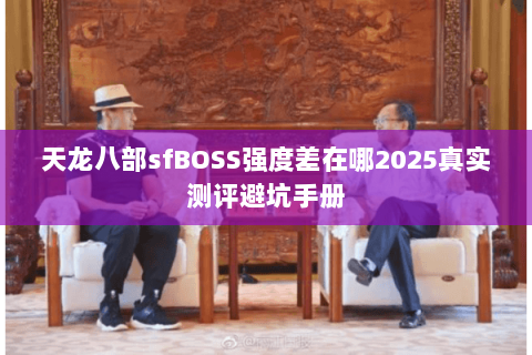 天龙八部sfBOSS强度差在哪2025真实测评避坑手册 天龙八部sfBOSS强度差在哪2025真实测评避坑手册