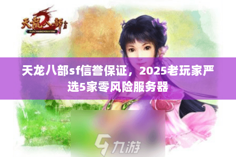 天龙八部sf信誉保证,2025老玩家严选5家零风险服务器 天龙八部sf信誉保证,2025老玩家严选5家零风险服务器