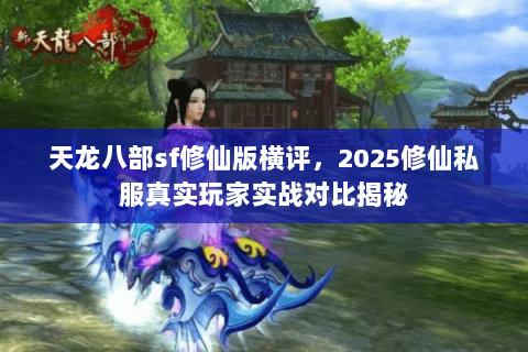 天龙八部sf修仙版横评,2025修仙私服真实玩家实战对比揭秘 天龙八部sf修仙版横评,2025修仙私服真实玩家实战对比揭秘