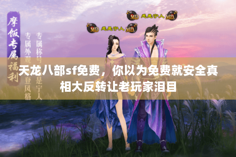 天龙八部sf免费,你以为免费就安全真相大反转让老玩家泪目 天龙八部sf免费,你以为免费就安全真相大反转让老玩家泪目