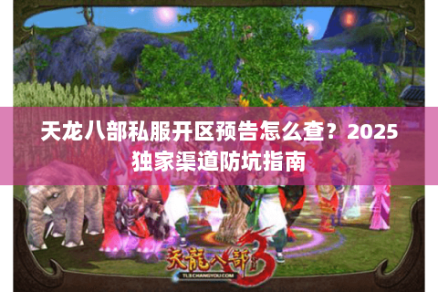天龙八部私服开区预告怎么查?2025独家渠道防坑指南 天龙八部私服开区预告怎么查?2025独家渠道防坑指南