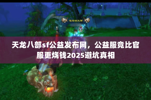 天龙八部sf公益发布网,公益服竟比官服更烧钱2025避坑真相 天龙八部sf公益发布网,公益服竟比官服更烧钱2025避坑真相