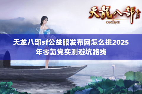 天龙八部sf公益服发布网怎么挑2025年零氪党实测避坑路线 天龙八部sf公益服发布网怎么挑2025年零氪党实测避坑路线