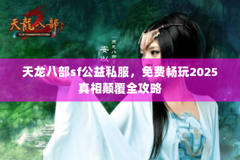 天龙八部sf公益私服，免费畅玩2025真相颠覆全攻略