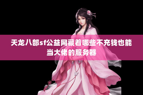 天龙八部sf公益网藏着哪些不充钱也能当大佬的服务器 天龙八部sf公益网藏着哪些不充钱也能当大佬的服务器