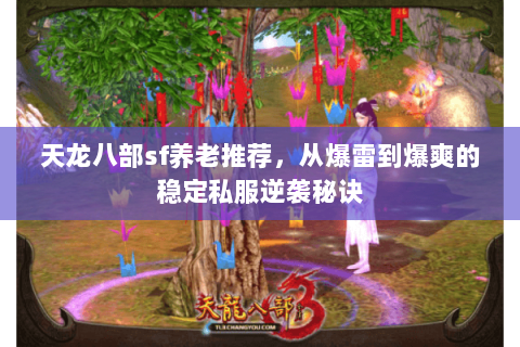 天龙八部sf养老推荐,从爆雷到爆爽的稳定私服逆袭秘诀 天龙八部sf养老推荐,从爆雷到爆爽的稳定私服逆袭秘诀