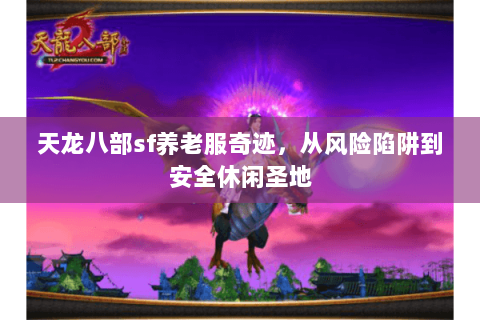 天龙八部sf养老服奇迹,从风险陷阱到安全休闲圣地 天龙八部sf养老服奇迹,从风险陷阱到安全休闲圣地
