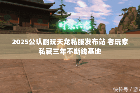 2025公认耐玩天龙私服发布站 老玩家私藏三年不断线基地 2025公认耐玩天龙私服发布站 老玩家私藏三年不断线基地