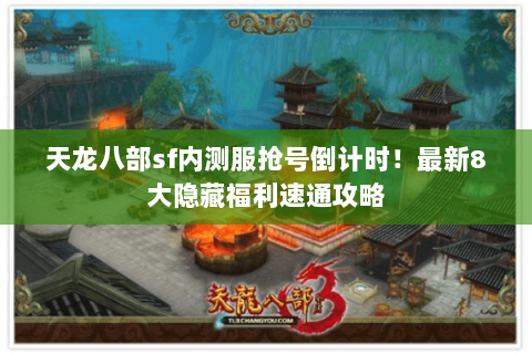 天龙八部sf内测服抢号倒计时！最新8大隐藏福利速通攻略