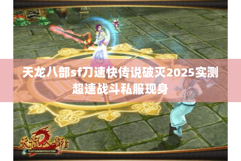 天龙八部sf刀速快传说破灭2025实测超速战斗私服现身
