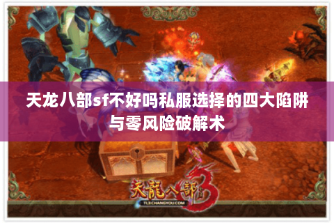 天龙八部sf不好吗私服选择的四大陷阱与零风险破解术 天龙八部sf不好吗私服选择的四大陷阱与零风险破解术