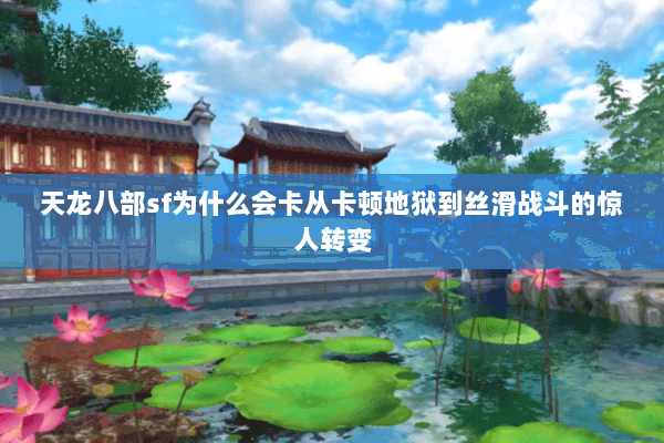 天龙八部sf为什么会卡从卡顿地狱到丝滑战斗的惊人转变 天龙八部sf为什么会卡从卡顿地狱到丝滑战斗的惊人转变
