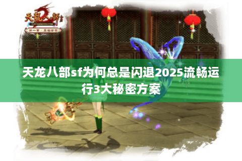 天龙八部sf为何总是闪退2025流畅运行3大秘密方案 天龙八部sf为何总是闪退2025流畅运行3大秘密方案