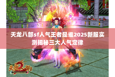 天龙八部sf人气王者是谁2025新服实测揭秘三大人气定律