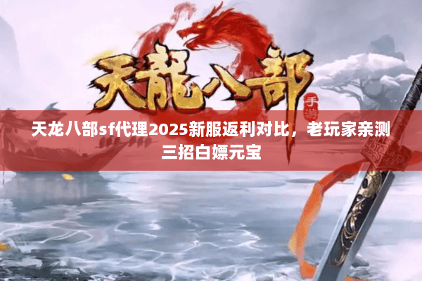 天龙八部sf代理2025新服返利对比,老玩家亲测三招白嫖元宝 天龙八部sf代理2025新服返利对比,老玩家亲测三招白嫖元宝