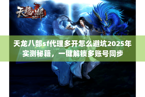 天龙八部sf代理多开怎么避坑2025年实测秘籍,一键解锁多账号同步 天龙八部sf代理多开怎么避坑2025年实测秘籍,一键解锁多账号同步