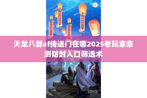 天龙八部sf传送门在哪2025老玩家亲测防封入口筛选术 天龙八部sf传送门在哪2025老玩家亲测防封入口筛选术
