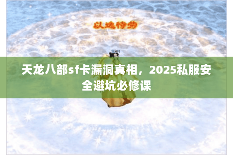 天龙八部sf卡漏洞真相,2025私服安全避坑必修课 天龙八部sf卡漏洞真相,2025私服安全避坑必修课