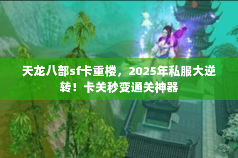 天龙八部sf卡重楼,2025年私服大逆转!卡关秒变通关神器 天龙八部sf卡重楼,2025年私服大逆转!卡关秒变通关神器