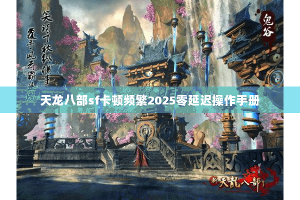 天龙八部sf卡顿频繁2025零延迟操作手册 天龙八部sf卡顿频繁2025零延迟操作手册
