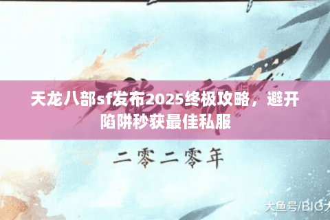 天龙八部sf发布2025终极攻略,避开陷阱秒获最佳私服 天龙八部sf发布2025终极攻略,避开陷阱秒获最佳私服