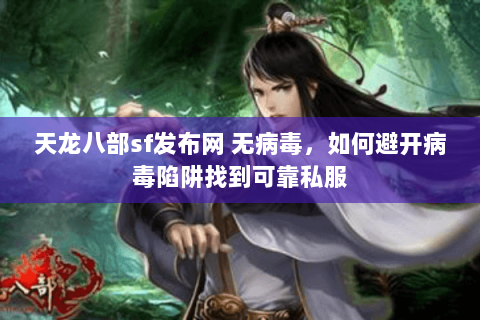 天龙八部sf发布网 无病毒，如何避开病毒陷阱找到可靠私服