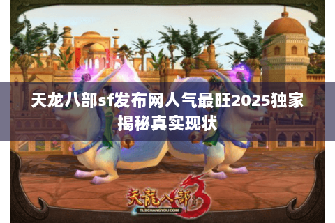天龙八部sf发布网人气最旺2025独家揭秘真实现状