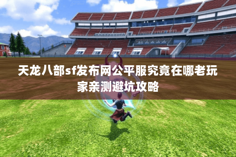 天龙八部sf发布网公平服究竟在哪老玩家亲测避坑攻略 天龙八部sf发布网公平服究竟在哪老玩家亲测避坑攻略