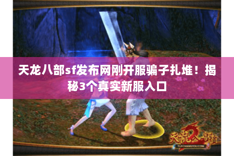 天龙八部sf发布网刚开服骗子扎堆!揭秘3个真实新服入口 天龙八部sf发布网刚开服骗子扎堆!揭秘3个真实新服入口
