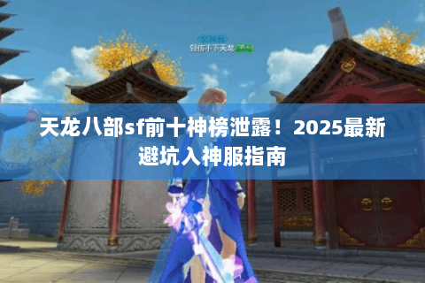 天龙八部sf前十神榜泄露!2025最新避坑入神服指南 天龙八部sf前十神榜泄露!2025最新避坑入神服指南