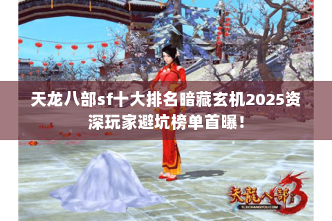 天龙八部sf十大排名暗藏玄机2025资深玩家避坑榜单首曝! 天龙八部sf十大排名暗藏玄机2025资深玩家避坑榜单首曝!