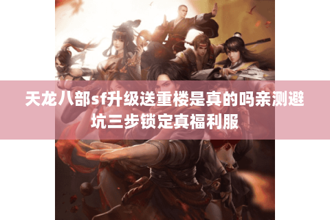 天龙八部sf升级送重楼是真的吗亲测避坑三步锁定真福利服