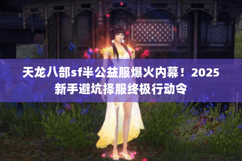 天龙八部sf半公益服爆火内幕!2025新手避坑择服终极行动令 天龙八部sf半公益服爆火内幕!2025新手避坑择服终极行动令