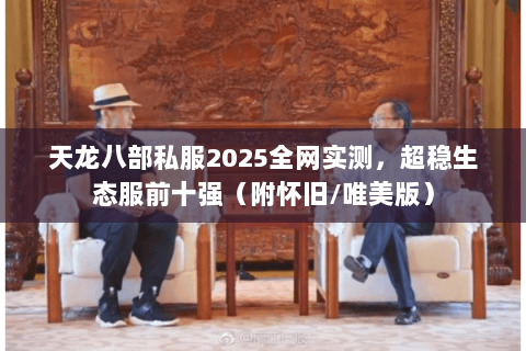 天龙八部私服2025全网实测,超稳生态服前十强(附怀旧/唯美版) 天龙八部私服2025全网实测,超稳生态服前十强(附怀旧/唯美版)