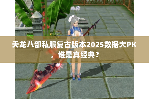天龙八部私服复古版本2025数据大PK,谁是真经典? 天龙八部私服复古版本2025数据大PK,谁是真经典?
