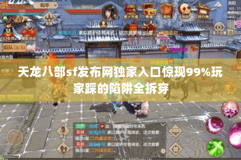 天龙八部sf发布网独家入口惊现99%玩家踩的陷阱全拆穿 天龙八部sf发布网独家入口惊现99%玩家踩的陷阱全拆穿