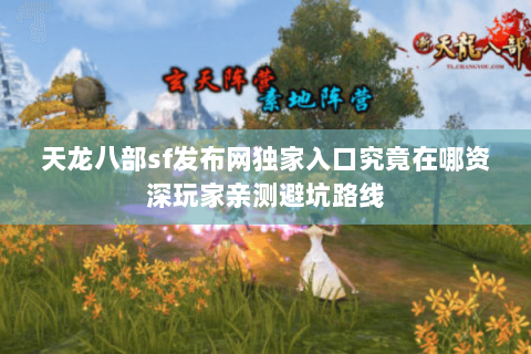 天龙八部sf发布网独家入口究竟在哪资深玩家亲测避坑路线 天龙八部sf发布网独家入口究竟在哪资深玩家亲测避坑路线