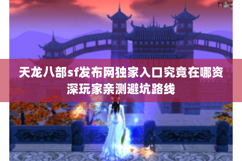 天龙八部sf发布网独家入口究竟在哪资深玩家亲测避坑路线 天龙八部sf发布网独家入口究竟在哪资深玩家亲测避坑路线