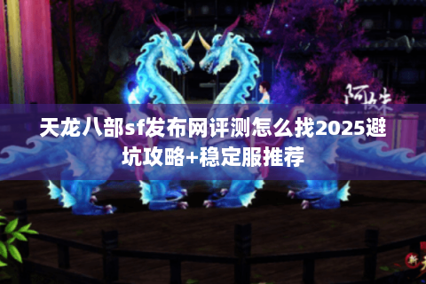 天龙八部sf发布网评测怎么找2025避坑攻略+稳定服推荐 天龙八部sf发布网评测怎么找2025避坑攻略+稳定服推荐
