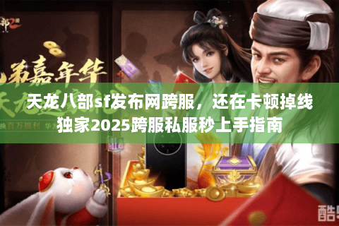 天龙八部sf发布网跨服,还在卡顿掉线独家2025跨服私服秒上手指南 天龙八部sf发布网跨服,还在卡顿掉线独家2025跨服私服秒上手指南