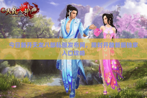 今日新开天龙八部私服发布网,限时开放新服独家入口攻略 今日新开天龙八部私服发布网,限时开放新服独家入口攻略