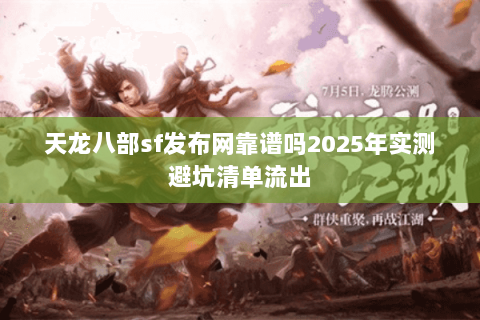 天龙八部sf发布网靠谱吗2025年实测避坑清单流出 天龙八部sf发布网靠谱吗2025年实测避坑清单流出