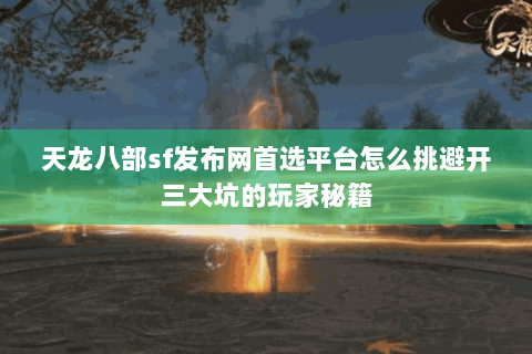 天龙八部sf发布网首选平台怎么挑避开三大坑的玩家秘籍 天龙八部sf发布网首选平台怎么挑避开三大坑的玩家秘籍