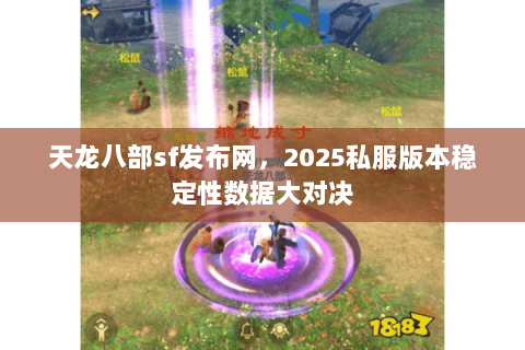 天龙八部sf发布网,2025私服版本稳定性数据大对决 天龙八部sf发布网,2025私服版本稳定性数据大对决