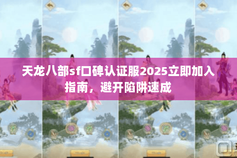 天龙八部sf口碑认证服2025立即加入指南，避开陷阱速成