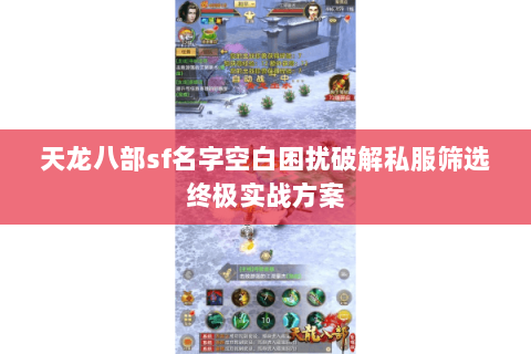 天龙八部sf名字空白困扰破解私服筛选终极实战方案 天龙八部sf名字空白困扰破解私服筛选终极实战方案