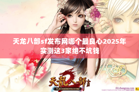 天龙八部sf发布网哪个最良心2025年实测这3家绝不坑钱