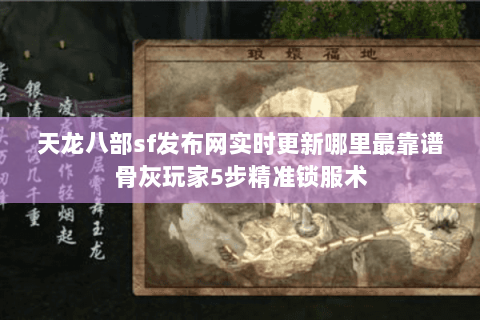 天龙八部sf发布网实时更新哪里最靠谱骨灰玩家5步精准锁服术 天龙八部sf发布网实时更新哪里最靠谱骨灰玩家5步精准锁服术